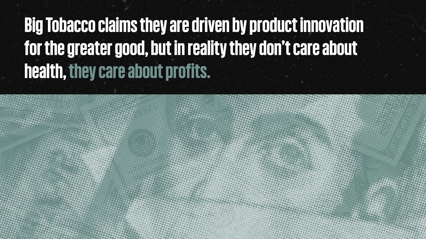 Big tobacco claims they are driven by product innovation for the greater good, but in reality they don't care about health, they care about profits.